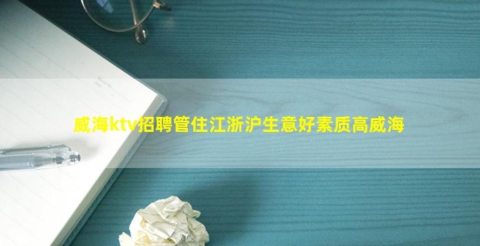 威海ktv招聘管住江浙沪生意好素质高威海